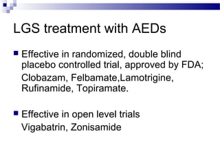LGS treatment with AEDs
 Effective in randomized, double blind
placebo controlled trial, approved by FDA;
Clobazam, Felbamate,Lamotrigine,
Rufinamide, Topiramate.
 Effective in open level trials
Vigabatrin, Zonisamide
 