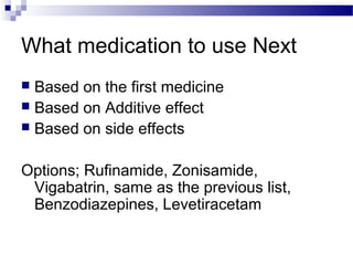 What medication to use Next
 Based on the first medicine
 Based on Additive effect
 Based on side effects
Options; Rufinamide, Zonisamide,
Vigabatrin, same as the previous list,
Benzodiazepines, Levetiracetam
 