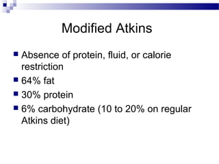 Modified Atkins
 Absence of protein, fluid, or calorie
restriction
 64% fat
 30% protein
 6% carbohydrate (10 to 20% on regular
Atkins diet)
 