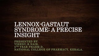 LENNOX-GASTAUT
SYNDROME: A PRECISE
INSIGHT
PRESENTED BY:
VISHNU.R.NAIR,
5TH YEAR PHARM.D,
NATIONAL COLLEGE OF PHARMACY, KERALA.
 