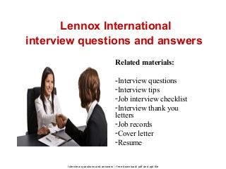 Interview questions and answers – free download/ pdf and ppt file
Lennox International
interview questions and answers
Related materials:
-Interview questions
-Interview tips
-Job interview checklist
-Interview thank you
letters
-Job records
-Cover letter
-Resume
 