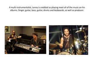 A multi-instrumentalist, Lenny is credited as playing most all of the music on his
 albums. Singer, guitar, bass, guitar, drums and keyboards, as well as producer.
 