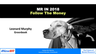 Follow	the	Money	
Leonard	Murphy,	Greenbook	
The Future of
Market Research
	
	
Leonard	Murphy	
Greenbook	
MR IN 2018
Follow The Money
 
