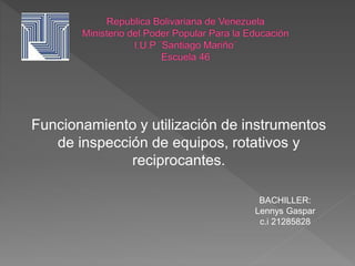 Funcionamiento y utilización de instrumentos
de inspección de equipos, rotativos y
reciprocantes.
BACHILLER:
Lennys Gaspar
c.i 21285828
 