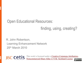 Open Educational Resources: 				finding, using, creating? R. John Robertson,  Learning Enhancement Network  25th March 2010 This work is licensed under a Creative Commons Attribution-Noncommercial-Share Alike 2.5 UK: Scotland License. 