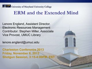ERM and the Extended Mind
Lenore England, Assistant Director,
Electronic Resources Management
Contributor: Stephen Miller, Associate
Vice Provost, UMUC Library
lenore.england@umuc.edu
Charleston Conference 2013
Friday, November 8, 2013
Shotgun Session, 3:15-4:00PM, EST
1

 