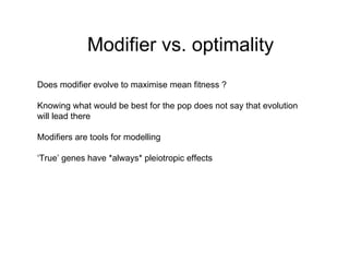 Modifier vs. optimality Does modifier evolve to maximise mean fitness ? Knowing what would be best for the pop does not say that evolution  will lead there Modifiers are tools for modelling ‘ True’ genes have *always* pleiotropic effects 