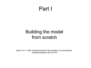 Part I Building the model from scratch Barton, N. H. 1995. A general model for the evolution of recombination.    Genetical Research 65:123-144. 