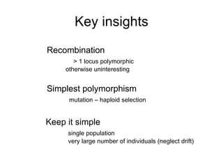 Key insights Recombination   > 1 locus polymorphic   otherwise uninteresting Simplest polymorphism mutation – haploid selection Keep it simple single population very large number of individuals (neglect drift) 