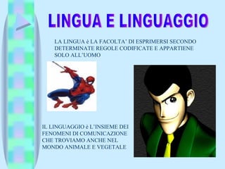 LINGUA E LINGUAGGIO LA LINGUA è LA FACOLTA’ DI ESPRIMERSI SECONDO DETERMINATE REGOLE CODIFICATE E APPARTIENE SOLO ALL’UOMO IL LINGUAGGIO è L’INSIEME DEI FENOMENI DI COMUNICAZIONE CHE TROVIAMO ANCHE NEL MONDO ANIMALE E VEGETALE 