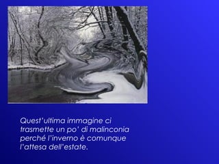Quest’ultima immagine ci trasmette un po’ di malinconia perché l’inverno è comunque l’attesa dell’estate. 