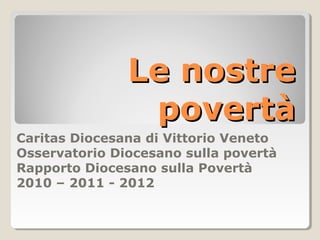Le nostreLe nostre
povertàpovertà
Caritas Diocesana di Vittorio Veneto
Osservatorio Diocesano sulla povertà
Rapporto Diocesano sulla Povertà
2010 – 2011 - 2012
 