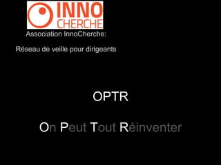 Association InnoCherche: 
Réseau de veille pour dirigeants 
OPTR 
On Peut Tout Réinventer 
 