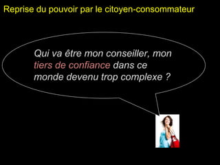 Reprise du pouvoir par le citoyen-consommateur 
Qui va être mon conseiller, mon 
tiers de confiance dans ce 
monde devenu trop complexe ? 
 