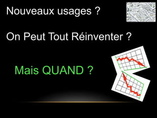 Nouveaux usages ? 
On Peut Tout Réinventer ? 
Mais QUAND ? 
 