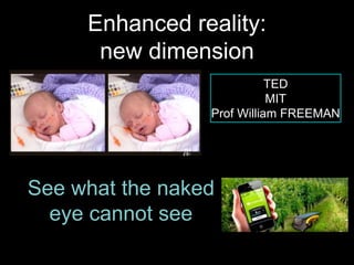 Enhanced reality: 
new dimension 
See what the naked 
eye cannot see 
TED 
MIT 
Prof William FREEMAN 
 
