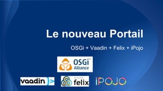 Le nouveau Portail
OSGi + Vaadin + Felix + iPojo
 