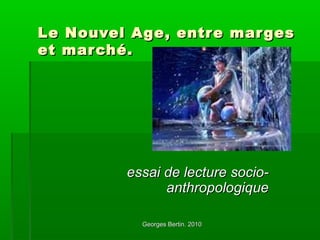 Georges Bertin. 2010Georges Bertin. 2010
Le Nouvel Age, entre margesLe Nouvel Age, entre marges
et marché.et marché.
essai de lecture socio-essai de lecture socio-
anthropologiqueanthropologique
 