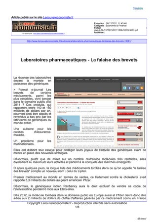 Article publié sur le site Lenouveleconomiste.fr
                                                                               Extraction : 08/12/2011 11:45:46
                                                                               Catégorie : Economie & Finance
                                                                               Fichier                                           :
                                                                               piwi-9-12-137197-20111208-182143653.pdf
        En savoir plus : www.alexa.com/siteinfo/Lenouveleconomiste.fr
                                                                               Audience :


              http://www.lenouveleconomiste.fr/lesdossiers/laboratoirs-pharmaceutiques-la-falaise-des-brevets-13061/




       Laboratoires pharmaceutiques - La falaise des brevets


 La réponse des laboratoires
 devant la montée en
 puissance des génériques

 > Format e-journal Les
 brevets      de      certains
 médicaments, parmi les
 plus rentables, vont tomber
 dans le domaine public d'ici
 2014 ? Ces produits, qui
 rapportent entre 140 et 160
 milliards de dollars par an,
 pourront ainsi être copiés et
 revendus à bas prix par les
 fabricants de génériques du
 monde entier.

 Une aubaine pour les
 caisses    d'assurance-
 maladie.
 Un problème                 pour          les
 multinationales.

 Elles ont d'abord tout essayé pour protéger leurs joyaux de l'arrivée des génériques avant de
 mettre en place des nouvelles stratégies.

 Désormais, plutôt que de miser sur un nombre restreintde molécules très rentables, elles
 diversifient au maximum leurs activités et partent à la conquête des marchés émergents.

 D epuis quelques jours, la longue liste des médicaments tombés dans ce qu'on appelle "la falaise
 des brevets" compte un nouveau nom : celui du Lipitor.
 Premier médicament au monde en termes de ventes, ce traitement contre le cholestérol avait
 rapporté 5,3 milliards de dollars au géant américain Pfizer.

 Désormais, le génériqueur indien Ranbanxy aura le droit exclusif de vendre sa copie de
 l'atorvastatine pendant 6 mois aux Etats-Unis.

 Dès 2012, la molécule tombera dans le domaine public en Europe aussi et Pfizer devra donc dire
 adieu aux 2 milliards de dollars de chiffre d'affaires générés par ce médicament connu en France
              Copyright Lenouveleconomiste.fr - Reproduction interdite sans autorisation
                                                 1/8


                                                                                                                       Alcimed
 