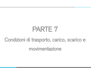 PARTE 7
Condizioni di trasporto, carico, scarico e
movimentazione
 