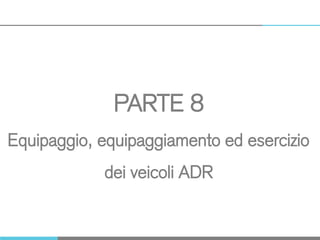 PARTE 8
Equipaggio, equipaggiamento ed esercizio
dei veicoli ADR
 