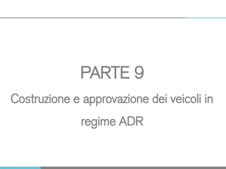 PARTE 9
Costruzione e approvazione dei veicoli in
regime ADR
 