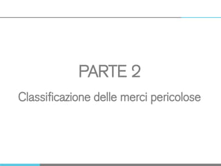 PARTE 2
Classificazione delle merci pericolose
 