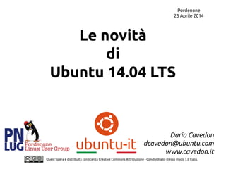 Pordenone
25 Aprile 2014
Quest'opera è distribuita con licenza Creative Commons Attribuzione - Condividi allo stesso modo 3.0 Italia.
Le novità
di
Ubuntu 14.04 LTS
Dario Cavedon
dcavedon@ubuntu.com
www.cavedon.it
 