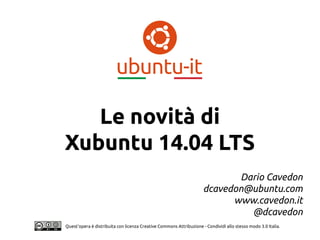 Quest'opera è distribuita con licenza Creative Commons Attribuzione - Condividi allo stesso modo 3.0 Italia.
Le novità di
Xubuntu 14.04 LTS
Dario Cavedon
dcavedon@ubuntu.com
www.cavedon.it
@dcavedon
 