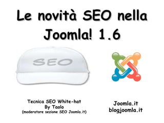 Le novità SEO nella Joomla! 1.6 Tecnica SEO White-hat By Taolo (moderatore sezione SEO Joomla.it) Joomla.it blogjoomla.it 