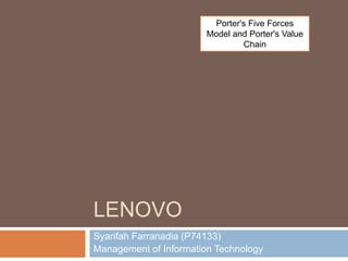 LENOVO 
Porter's Five Forces 
Model and Porter's Value 
Chain 
Syarifah Farranadia (P74133) 
Management of Information Technology 
 