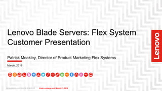 Under embargo until March 31, 2016
Lenovo Blade Servers: Flex System
Customer Presentation
Patrick Moakley, Director of Product Marketing Flex Systems
March, 2016
2016 LENOVO. ALL RIGHTS RESERVED
 