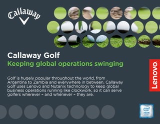 Golf is hugely popular throughout the world, from
Argentina to Zambia and everywhere in between. Callaway
Golf uses Lenovo and Nutanix technology to keep global
business operations running like clockwork, so it can serve
golfers wherever – and whenever – they are.
Callaway Golf
Keeping global operations swinging
 