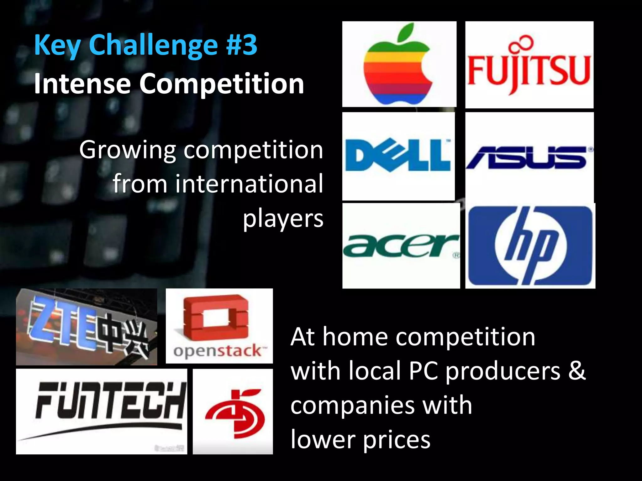 Key Challenge #3
Intense Competition

   Growing competition
     from international
                players



                    At home competition
                    with local PC producers &
                    companies with
                    lower prices
 