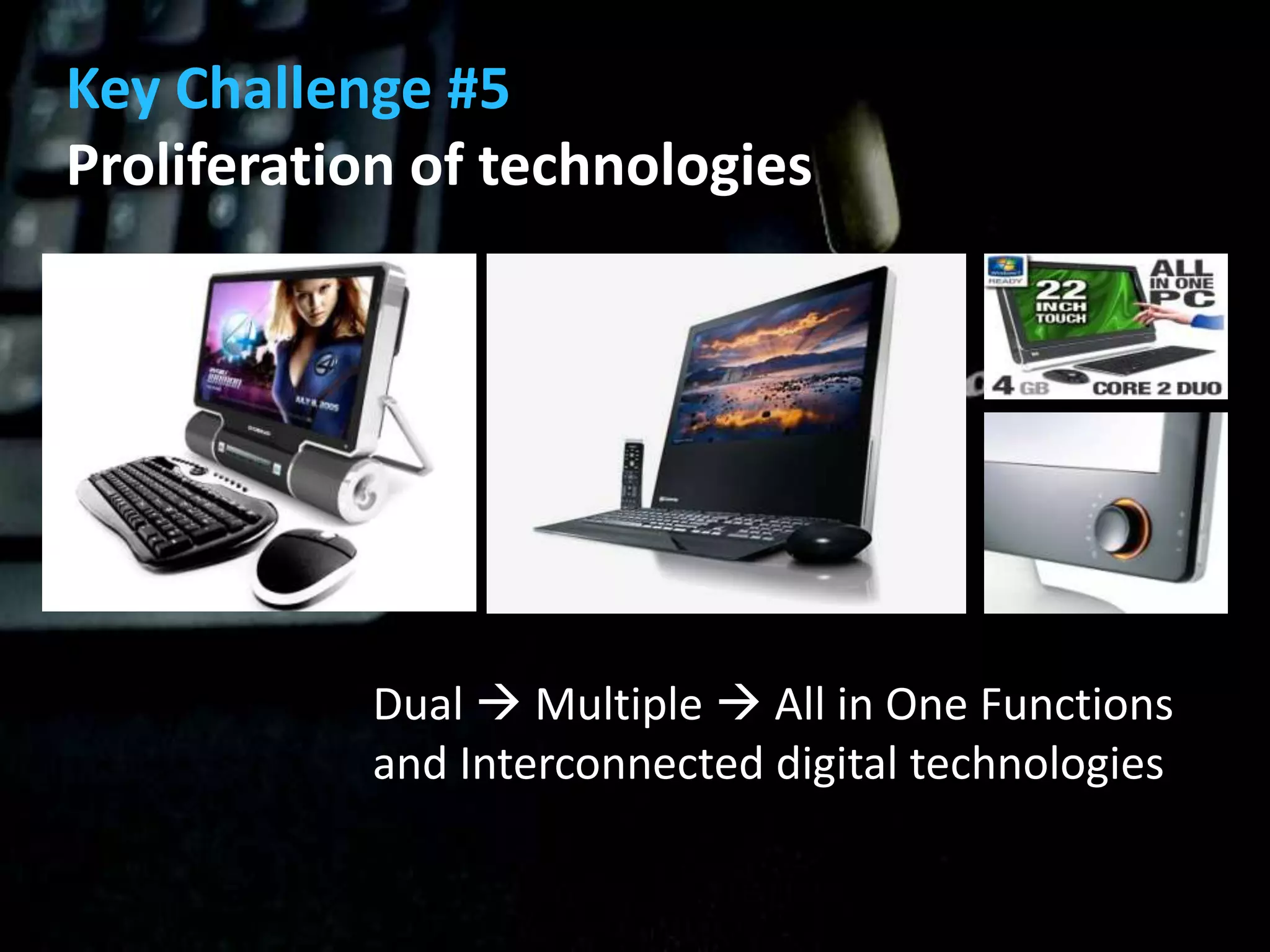 Key Challenge #5
Proliferation of technologies




           Dual  Multiple  All in One Functions
           and Interconnected digital technologies
 