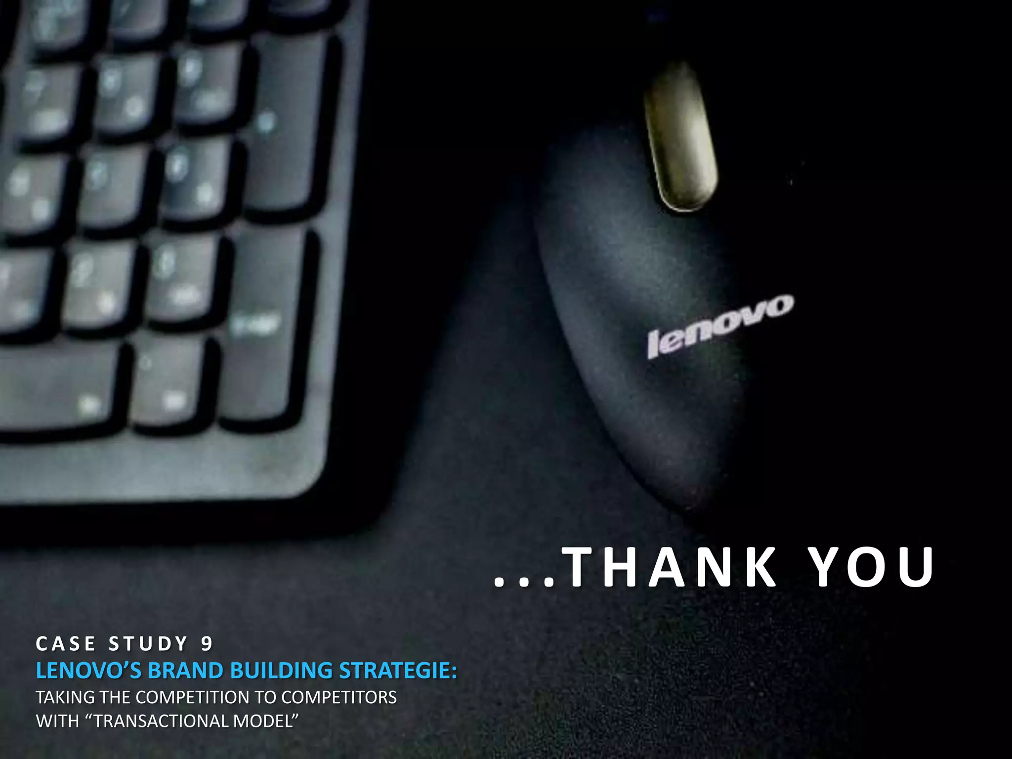 . . .T H A N K YO U
CASE STUDY 9
LENOVO’S BRAND BUILDING STRATEGIE:
TAKING THE COMPETITION TO COMPETITORS
WITH “TRANSACTIONAL MODEL”
 