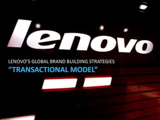 LENOVO’S GLOBAL BRAND BUILDING STRATEGIES
“TRANSACTIONAL MODEL”
 