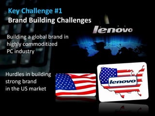 Key Challenge #1
 Brand Building Challenges

Building a global brand in
highly commoditized
PC industry


Hurdles in building
strong brand
in the US market
 