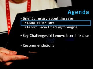 Agenda
• Brief Summary about the case
  • Global PC Industry
  • Lenovo: From Emerging to Surging

• Key Challenges of Lenovo from the case

• Recommendations
 