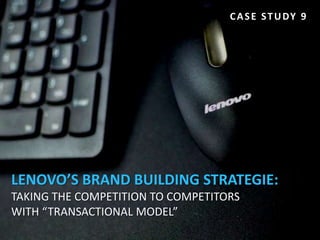 C A S E S T U DY 9




LENOVO’S BRAND BUILDING STRATEGIE:
TAKING THE COMPETITION TO COMPETITORS
WITH “TRANSACTIONAL MODEL”
 