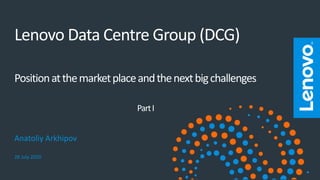 Lenovo Data Centre Group (DCG)
Positionatthemarketplaceandthenextbigchallenges
PartI
Anatoliy Arkhipov
28 July 2020
 