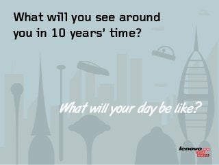 TM
What will you see around
you in 10 years’ time?
What will your day be like?
 