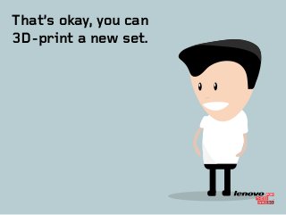 TM
That’s okay, you can
3D-print a new set.
 