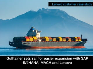 © 2017 SAP SE or an SAP affiliate company. All rights reserved. I © Copyright 2017 Lenovo. All rights reserved. 1
Lenovo customer case study
Gulftainer sets sail for easier expansion with SAP
S/4HANA, MACH and Lenovo
 
