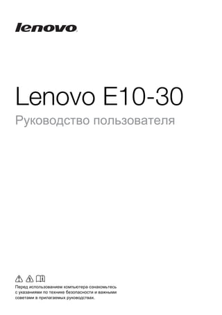 Lenovo E10-30 
Руководство пользователя 
Перед использованием компьютера ознакомьтесь 
с указаниями по технике безопасности и важными 
советами в прилагаемых руководствах. 
 