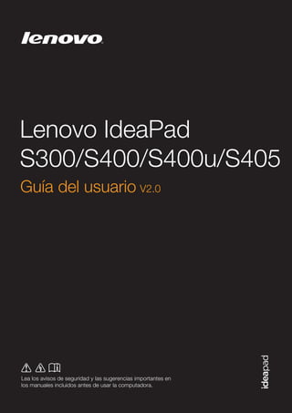 Lenovo IdeaPad
S300/S400/S400u/S405
Guía del usuario V2.0

Lea los avisos de seguridad y las sugerencias importantes en
los manuales incluidos antes de usar la computadora.

 