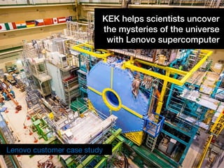 © 2017 SAP SE or an SAP affiliate company. All rights reserved. I © Copyright 2017 Lenovo. All rights reserved. 1
KEK helps scientists uncover
the mysteries of the universe
with Lenovo supercomputer
Lenovo customer case study
 