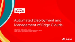 Automated Deployment and
Management of Edge Clouds
Jay S. Bryant – Cloud Architect – Lenovo
Chadie Ghadie – Director of Telco Business Development – Lenovo
Gareth Jenkins – Senior Solutions Architect – Red Hat
 