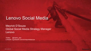 Lenovo Social Media
Meyrick D’Souza
Global Social Media Strategy Manager
Lenovo
Twitter: @metric_dos
LinkedIn: sg.linkedin.com/in/meyrickdsouza
2014 LENOVO
 