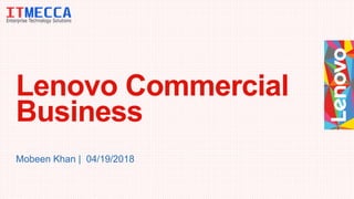 Lenovo Commercial
Business
Mobeen Khan | 04/19/2018
 